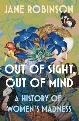 Out of Sight, Out of Mind A History of Women’s Madness