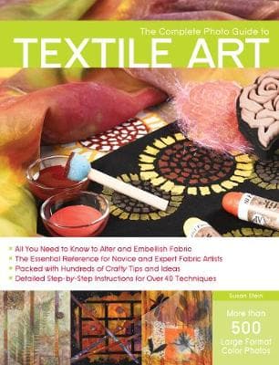 The Complete Photo Guide to Textile Art: *All You Need to Know to Alter and Embellish Fabric *The Essential Reference for Novice and Expert Fabric Artists * Packed with Hundreds of Crafty Tips and Ideas * Detailed Step-by-Step Instructions for More Than 4