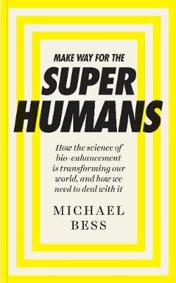 Make Way for the Superhumans: How the science of bio enhancement is transforming our world, and how we need to deal with it