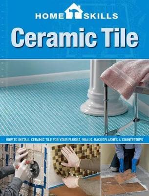 Homeskills: Ceramic Tile: How to Install Ceramic Tile for Your Floors, Walls, Backsplashes & Countertops