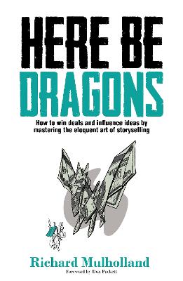 Here Be Dragons: How to Win Deals and Influence Ideas by Mastering the Eloquent Art of Storyselling