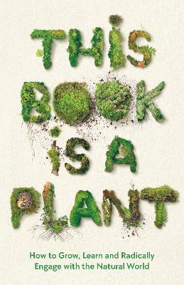 This Book is a Plant: How to Grow, Learn and Radically Engage with the Natural World (Paperback)