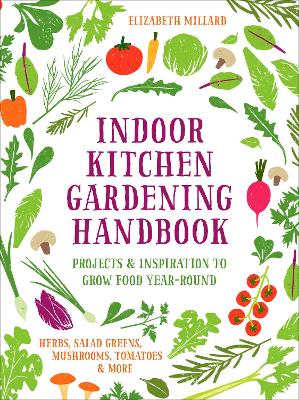 Indoor Kitchen Gardening Handbook: Projects & Inspiration to Grow Food Year-Round - Herbs, Salad Greens, Mushrooms, Tomatoes & More