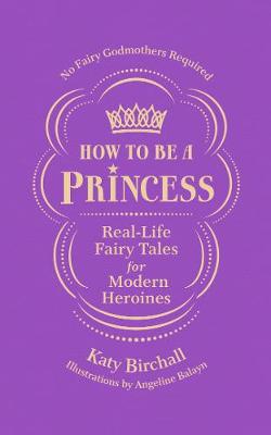 How to be a Princess: Real-Life Fairy Tales for Modern Heroines - No Fairy Godmothers Required