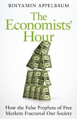 The Economists' Hour: How the False Prophets of Free Markets Fractured Our Society