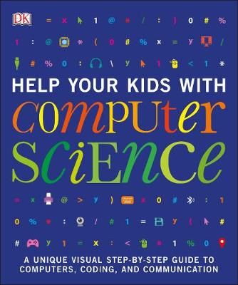 Help Your Kids with Computer Science (Key Stages 1-5): A Unique Step-by-Step Visual Guide to Computers, Coding, and Communication