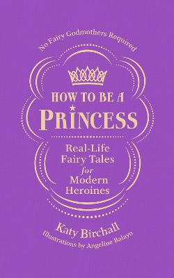 How to be a Princess: Real-Life Fairy Tales for Modern Heroines - No Fairy Godmothers Required