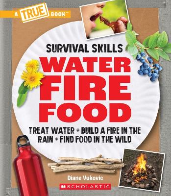 Water, Fire, Food: Treat Water, Build a Fire in the Rain, Find Food in the Wild (a True Book: Survival Skills): Treat Water, Build a Fire in the Rain, Find Food in the Wild