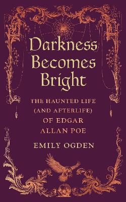 Darkness Becomes Bright: The Haunted Life, And Afterlife, Of Edgar Allan Poe (Hardcover)