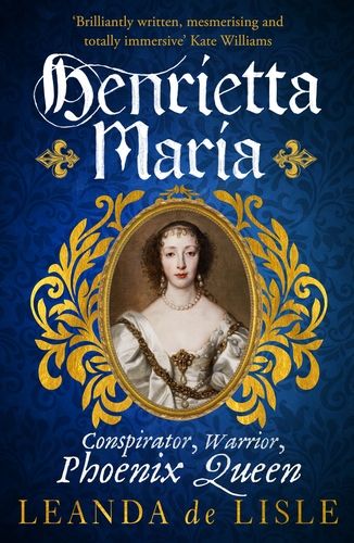Henriettta Maria: Conspirator, Warrior, Phoenix Queen