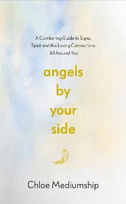 Angels By Your Side: A Comforting Guide to Signs, Spirit and the Loving Connections All Around You