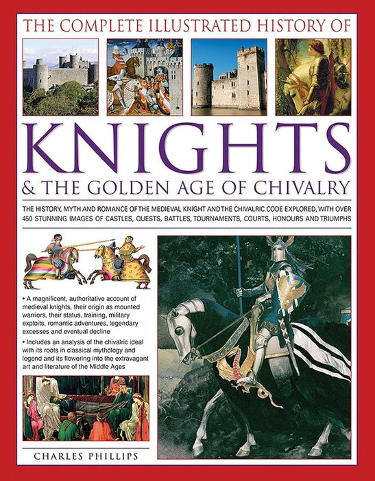 The Complete Illustrated History of Knights & the Golden Age of Chivalry: The History, Myth and Romance of the Medieval Knights and the Chivalric Code Explored with Over 450 Stunning Images of Castles, Quests, Battles, Tournaments, Courts, Honours and Tri