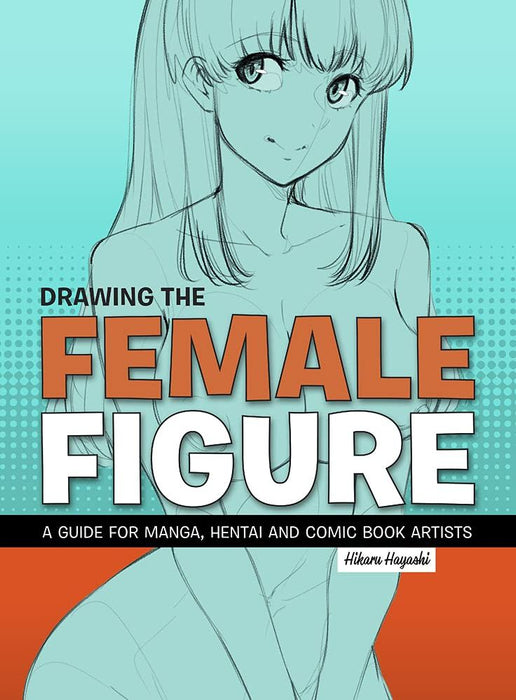 Drawing the Female Figure: A Guide for Manga, Hentai, and Comic Book Artists