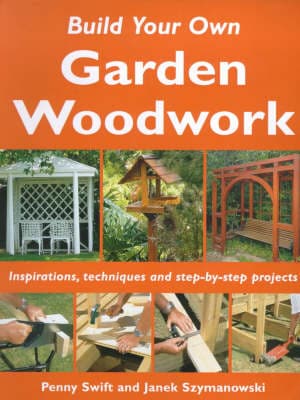 Build Your Own Garden Woodwork: Inspirations, Techniques and Step-by-step Projects