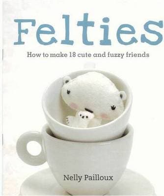 Felties: How to Make 18 Cute and Fuzzy Friends