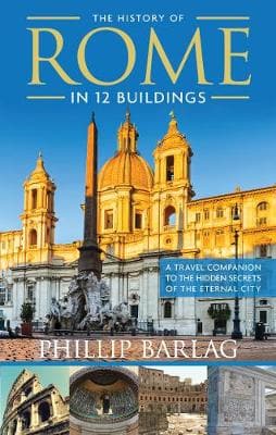 The History of Rome in 12 Buildings: A Travel Companion to the Hidden Secrets of the Eternal City