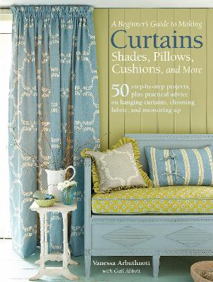 A Beginner's Guide to Making Curtains, Shades, Pillows, Cushions, and More: 50 Step-by-Step Projects, Plus Practical Advice on Hanging Curtains, Choosing Fabric, and Measuring Up