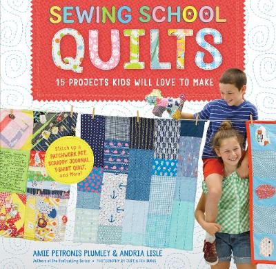 Sewing School Quilts: 15 Projects Kids Will Love to Make; Stitch Up a Patchwork Pet, Scrappy Journal, T-Shirt Quilt, and More