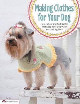 Making Clothes for Your Dog: How to Sew and Knit Outfits that Keep Your Dog Warm and Looking Great