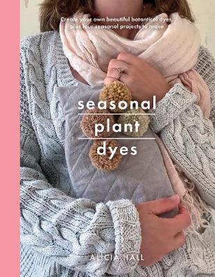 Seasonal Plant Dyes: Creating year round colour from plants, beautiful textile projects