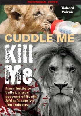 Cuddle me, Kill me: From Bottle To Bullet - A True Account of South Africa's Captive Lion Industry