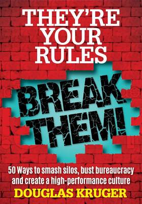 They're your rules ... Break them!: 50 ways to smash silos, bust bureaucracy and create a high-performance culture
