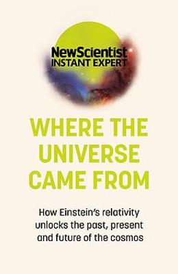 Where the Universe Came From: How Einstein s relativity unlocks the past, present and future of the cosmos