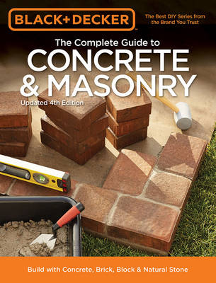 The Complete Guide to Concrete & Masonry (Black & Decker): Build with Concrete, Brick, Block & Natural Stone