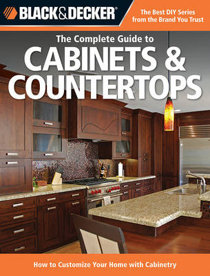 The Complete Guide to Cabinets & Countertops (Black & Decker): How to Customize Your Home with Cabinetry