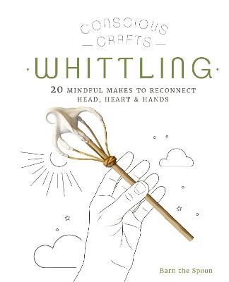 Conscious Crafts: Whittling: 20 mindful makes to reconnect head, heart & hands