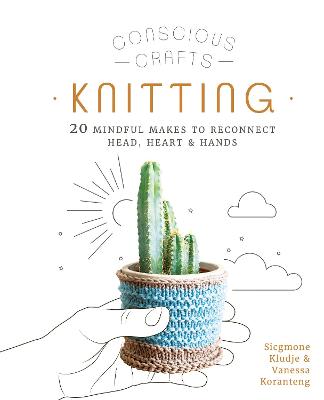 Conscious Crafts: Knitting: 20 mindful makes to reconnect head, heart & hands