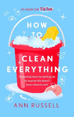 How to Clean Everything: A practical, down to earth guide for anyone who doesn't know where to start