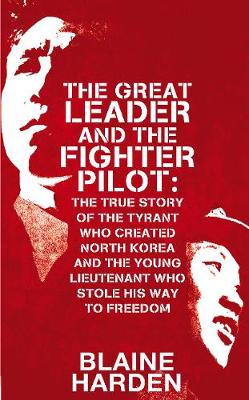 The Great Leader and the Fighter Pilot: The True Story of the Tyrant Who Created North Korea and the Young Lieutenant Who Stole His Way to Freedom