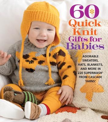 60 Quick Knit Gifts for Babies: Adorable Sweaters, Hats, Blankets, and More in 220 Superwash (R) from Cascade Yarns (R)
