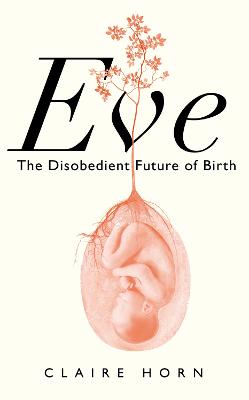 Eve: The Disobedient Future of Birth (Hardback)