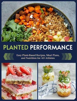 Planted Performance: Easy Plant-Based Recipes, Meal Plans, and Nutrition for All Athletes