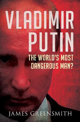 Vladimir Putin: The World's Most Dangerous Man?