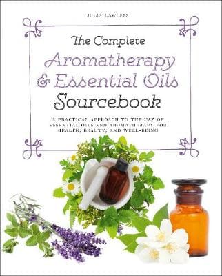 The Complete Aromatherapy & Essential Oils Sourcebook - New 2018 Edition: A Practical Approach to the Use of Essential Oils for Health and Well-Being