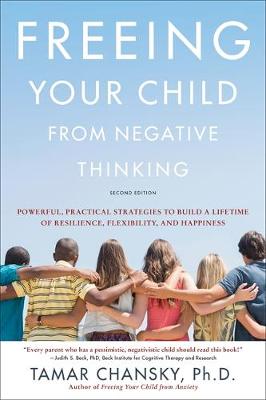 Freeing Your Child from Negative Thinking (Second edition): Powerful, Practical Strategies to Build a Lifetime of Resilience, Flexibility, and Happiness