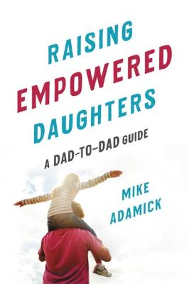 Raising Empowered Daughters: A Dad-to-Dad Guide (Paperback)